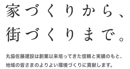 家づくりから、街づくりまで。丸協佐藤建設は創業以来培ってきた信頼と実績のもと、地域の皆さまのよりよい環境づくりに貢献します。